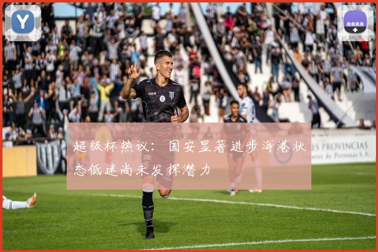超级杯热议：国安显著进步海港状态低迷尚未发挥潜力