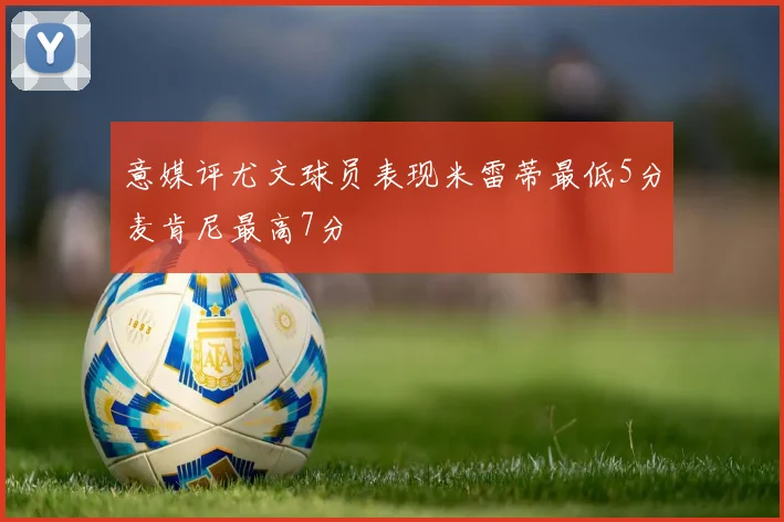 意媒评尤文球员表现米雷蒂最低5分麦肯尼最高7分