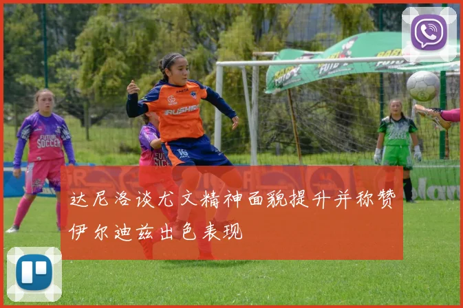 达尼洛谈尤文精神面貌提升并称赞伊尔迪兹出色表现