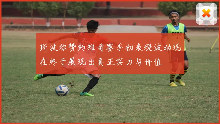 斯波称赞约维奇赛季初表现波动现在终于展现出真正实力与价值