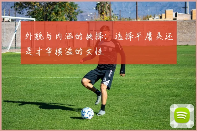 外貌与内涵的抉择：选择平庸美还是才华横溢的女性