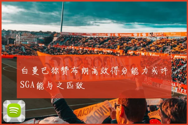白曼巴称赞布朗高效得分能力或许SGA能与之匹敌