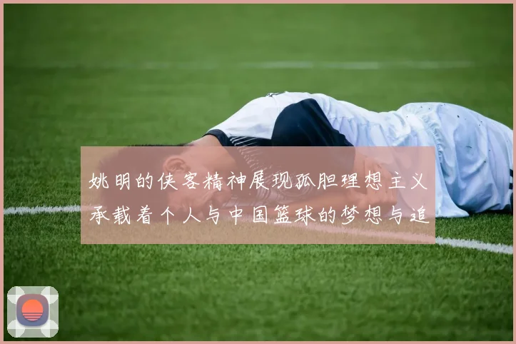 姚明的侠客精神展现孤胆理想主义承载着个人与中国篮球的梦想与追求