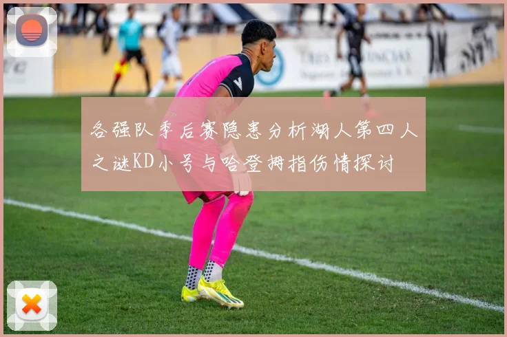各强队季后赛隐患分析湖人第四人之谜KD小号与哈登拇指伤情探讨
