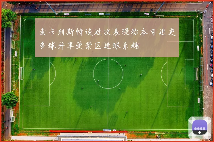 麦卡利斯特谈进攻表现称本可进更多球并享受禁区进球乐趣