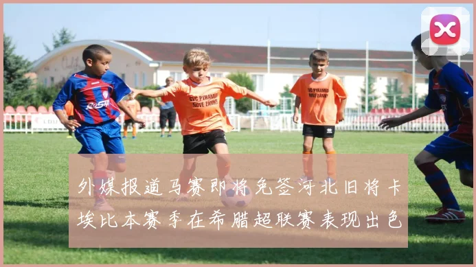 外媒报道马赛即将免签河北旧将卡埃比本赛季在希腊超联赛表现出色