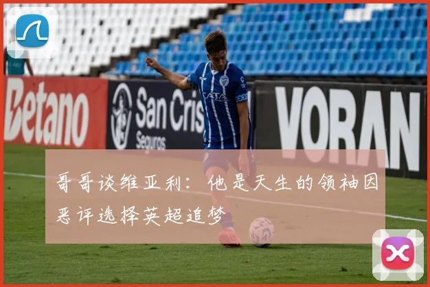 哥哥谈维亚利：他是天生的领袖因恶评选择英超追梦