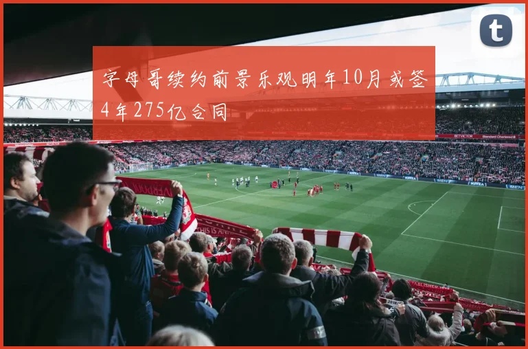 字母哥续约前景乐观明年10月或签4年275亿合同