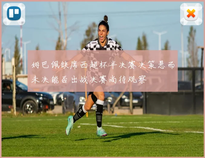 姆巴佩缺席西超杯半决赛决策悬而未决能否出战决赛尚待观察