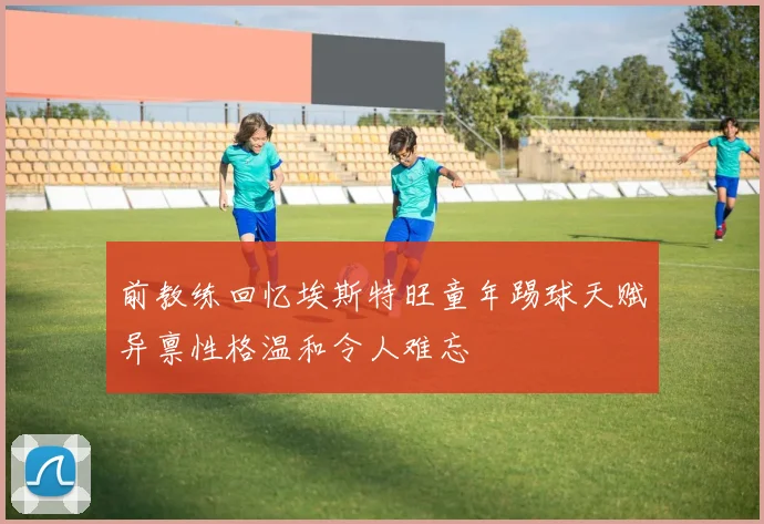 前教练回忆埃斯特旺童年踢球天赋异禀性格温和令人难忘