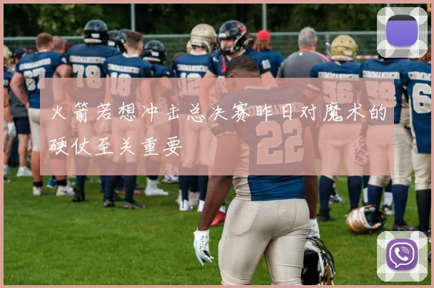 火箭若想冲击总决赛昨日对魔术的硬仗至关重要