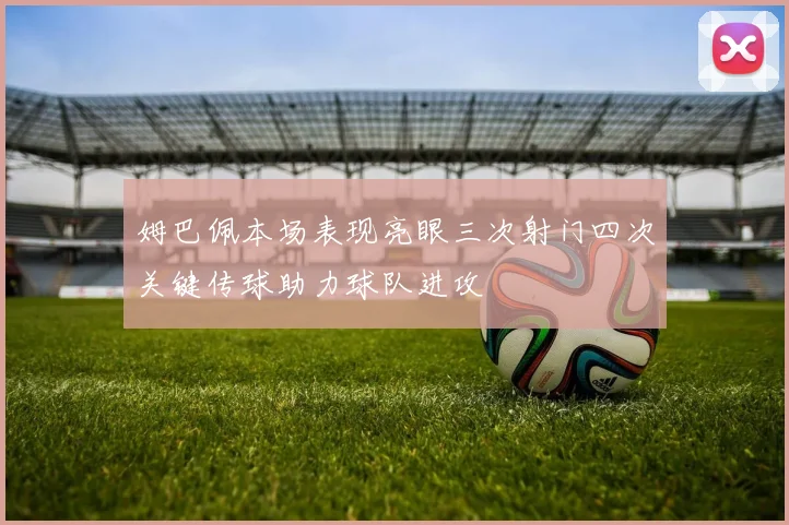 姆巴佩本场表现亮眼三次射门四次关键传球助力球队进攻