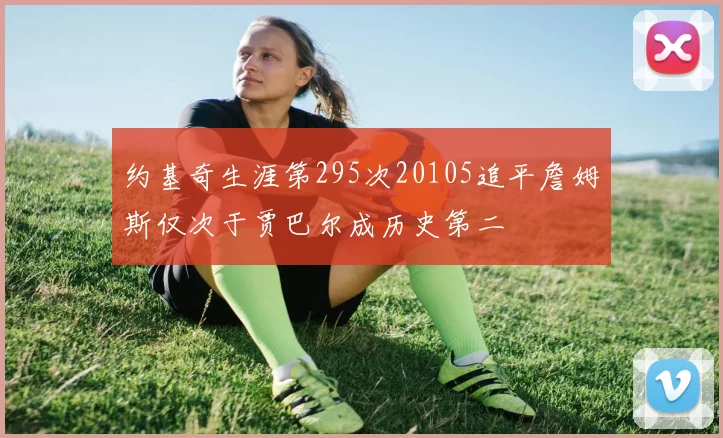 约基奇生涯第295次20105追平詹姆斯仅次于贾巴尔成历史第二