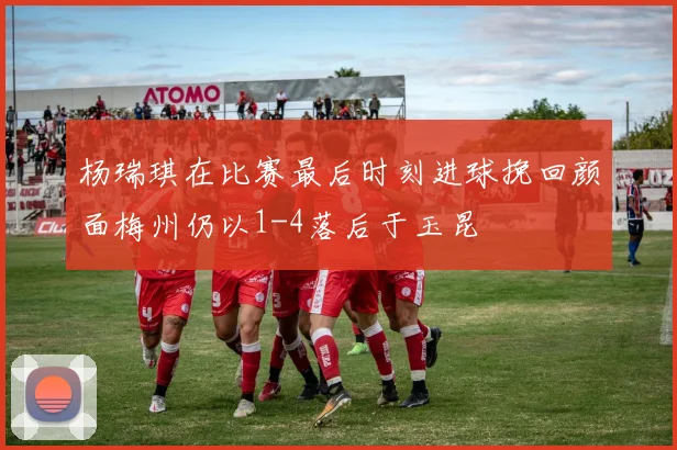 杨瑞琪在比赛最后时刻进球挽回颜面梅州仍以1-4落后于玉昆