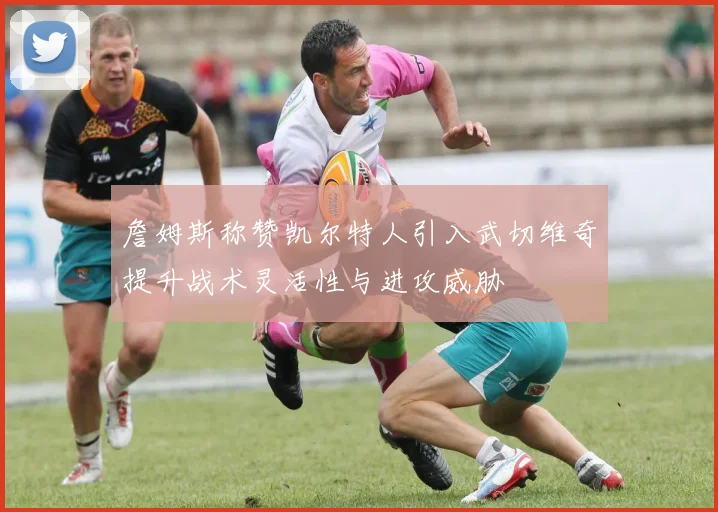 詹姆斯称赞凯尔特人引入武切维奇提升战术灵活性与进攻威胁