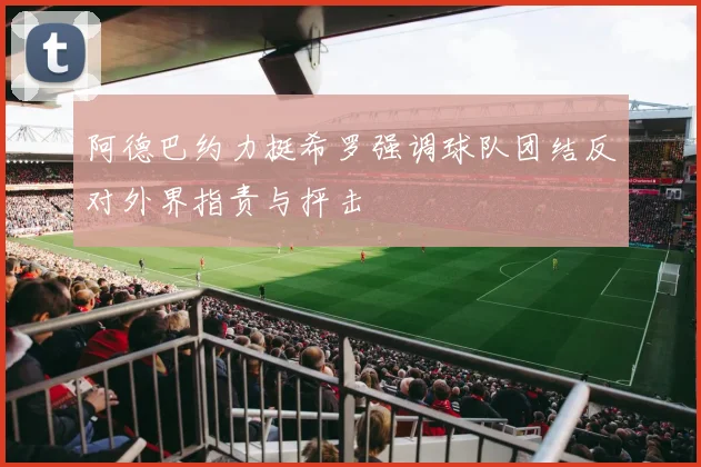 阿德巴约力挺希罗强调球队团结反对外界指责与抨击