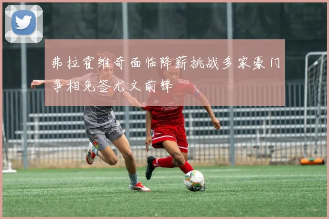 弗拉霍维奇面临降薪挑战多家豪门争相免签尤文前锋