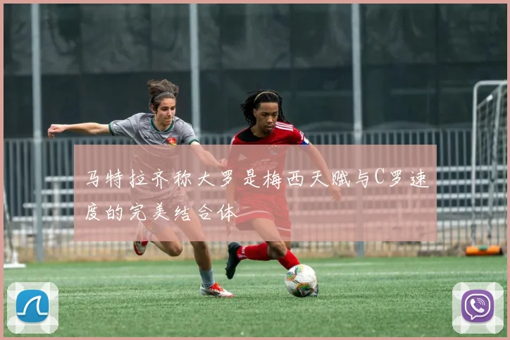 马特拉齐称大罗是梅西天赋与C罗速度的完美结合体