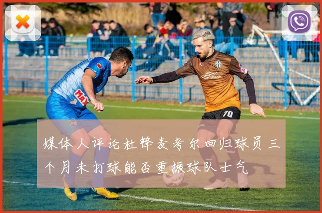 媒体人评论杜锋麦考尔回归球员三个月未打球能否重振球队士气