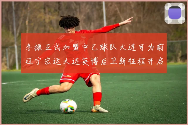 李振正式加盟中乙球队大连可为前辽宁宏运大连英博后卫新征程开启