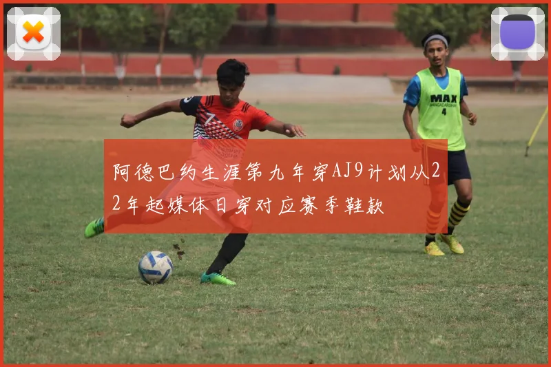阿德巴约生涯第九年穿AJ9计划从22年起媒体日穿对应赛季鞋款