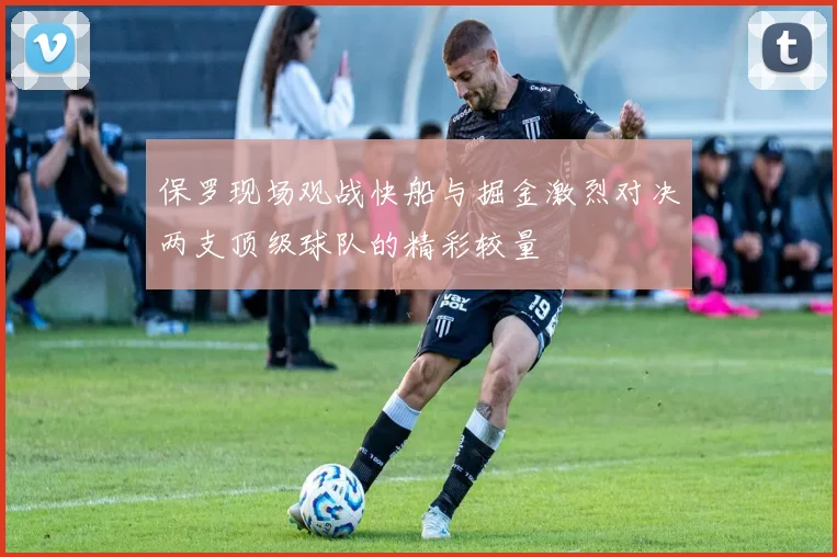 保罗现场观战快船与掘金激烈对决两支顶级球队的精彩较量