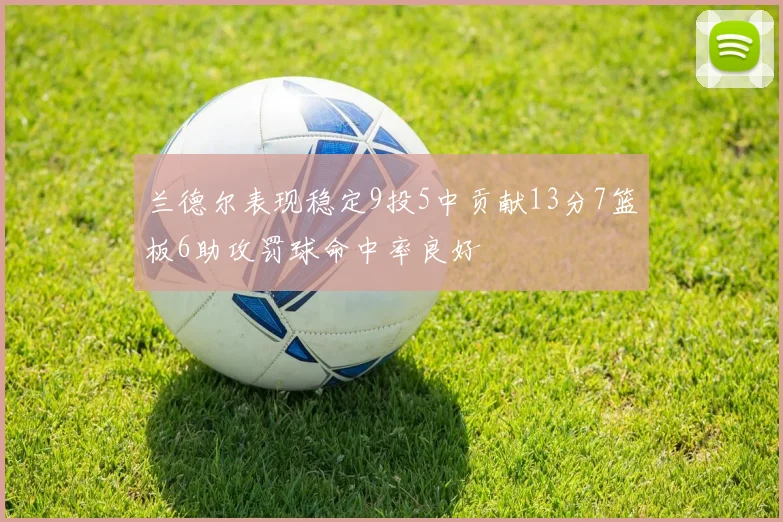 兰德尔表现稳定9投5中贡献13分7篮板6助攻罚球命中率良好