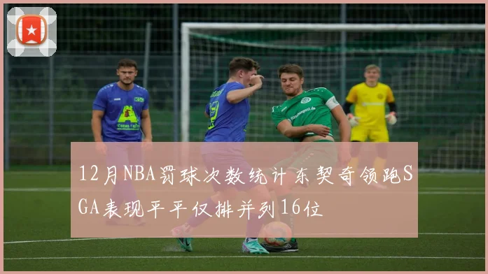 12月NBA罚球次数统计东契奇领跑SGA表现平平仅排并列16位