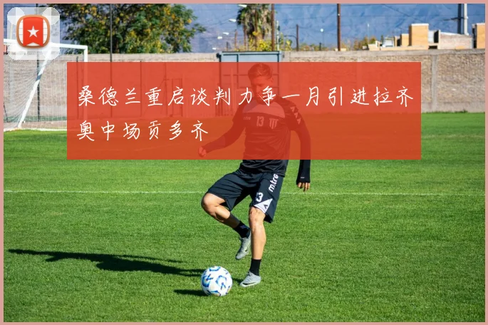 桑德兰重启谈判力争一月引进拉齐奥中场贡多齐