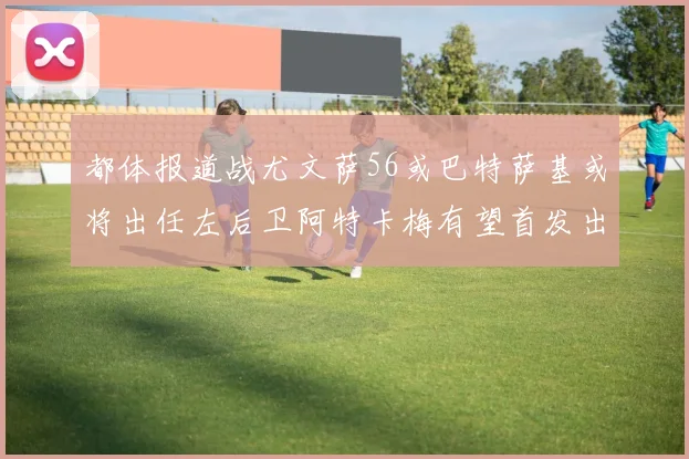 都体报道战尤文萨56或巴特萨基或将出任左后卫阿特卡梅有望首发出战
