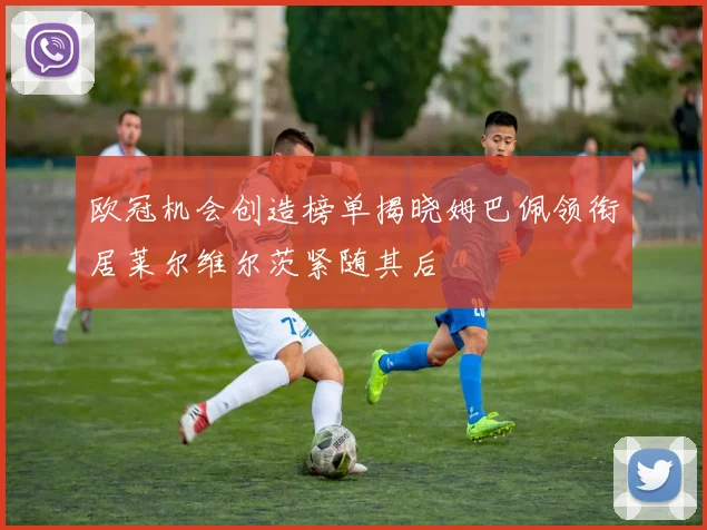 欧冠机会创造榜单揭晓姆巴佩领衔居莱尔维尔茨紧随其后