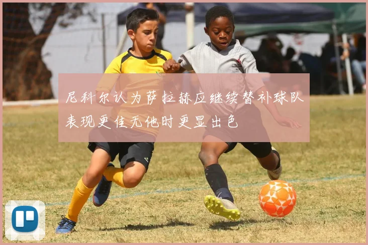 尼科尔认为萨拉赫应继续替补球队表现更佳无他时更显出色