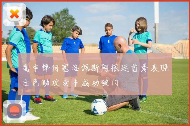 高中锋何塞洛佩斯阿根廷首秀表现出色助攻麦卡成功破门