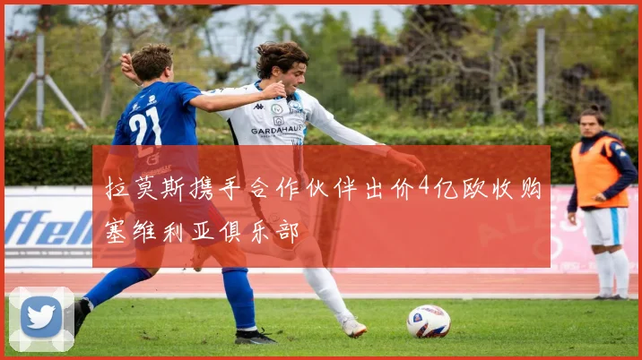 拉莫斯携手合作伙伴出价4亿欧收购塞维利亚俱乐部