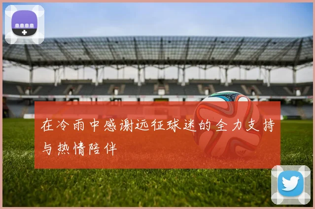 在冷雨中感谢远征球迷的全力支持与热情陪伴