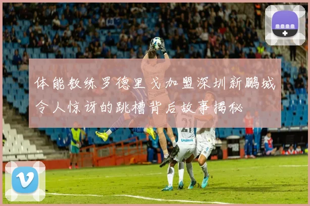 体能教练罗德里戈加盟深圳新鹏城令人惊讶的跳槽背后故事揭秘