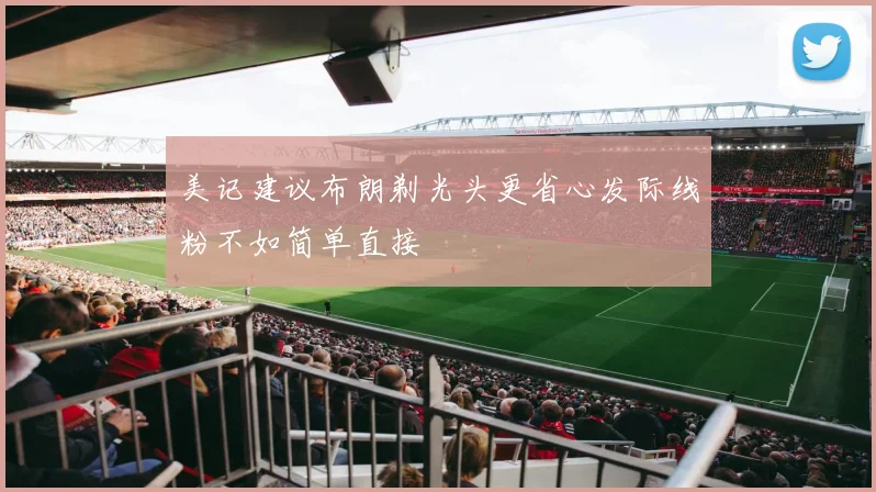 美记建议布朗剃光头更省心发际线粉不如简单直接