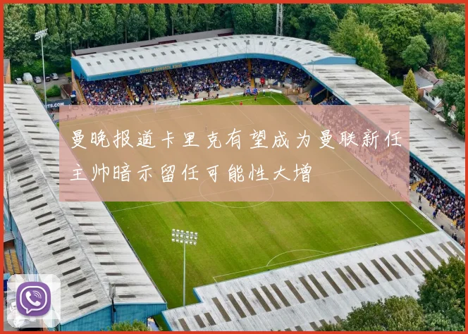 曼晚报道卡里克有望成为曼联新任主帅暗示留任可能性大增