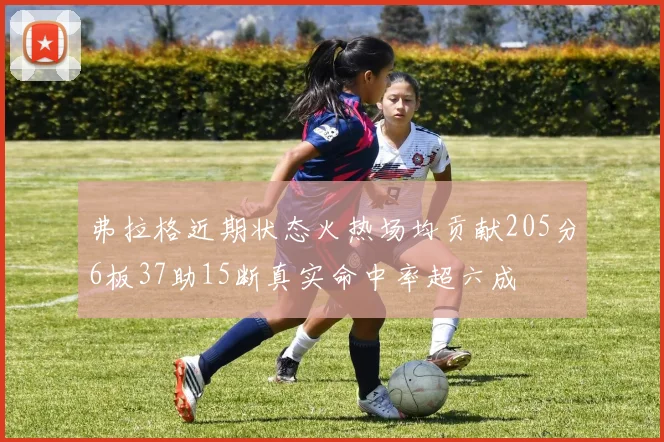 弗拉格近期状态火热场均贡献205分6板37助15断真实命中率超六成