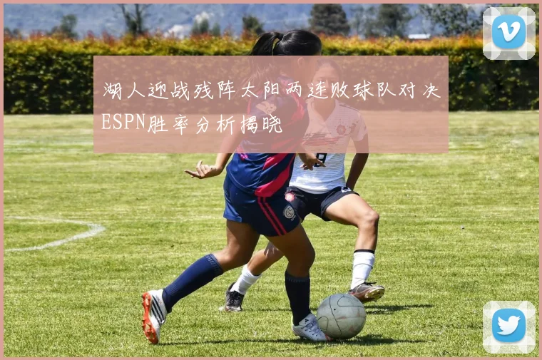 湖人迎战残阵太阳两连败球队对决ESPN胜率分析揭晓