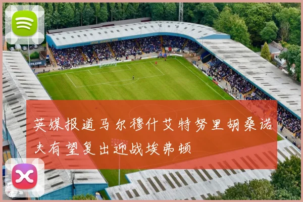 英媒报道马尔穆什艾特努里胡桑诺夫有望复出迎战埃弗顿