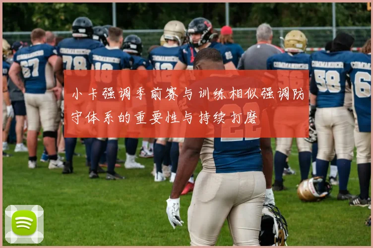 小卡强调季前赛与训练相似强调防守体系的重要性与持续打磨