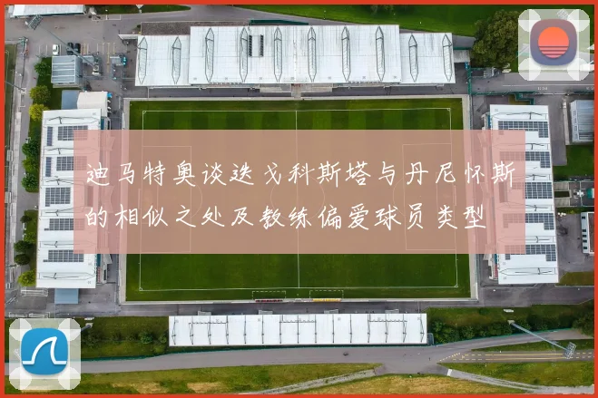 迪马特奥谈迭戈科斯塔与丹尼怀斯的相似之处及教练偏爱球员类型