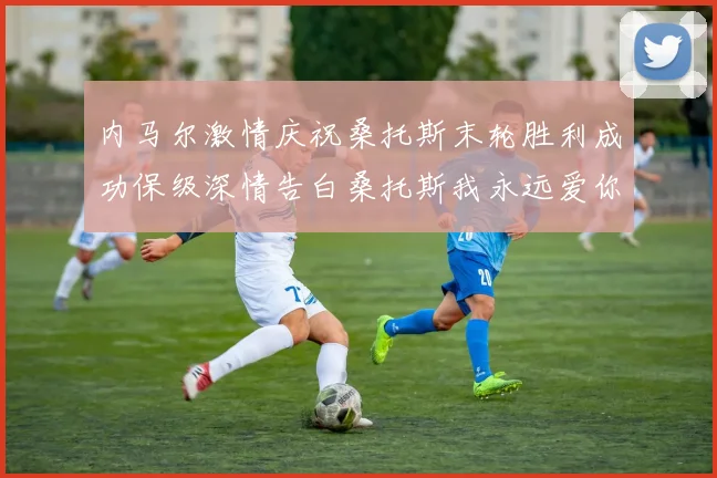 内马尔激情庆祝桑托斯末轮胜利成功保级深情告白桑托斯我永远爱你