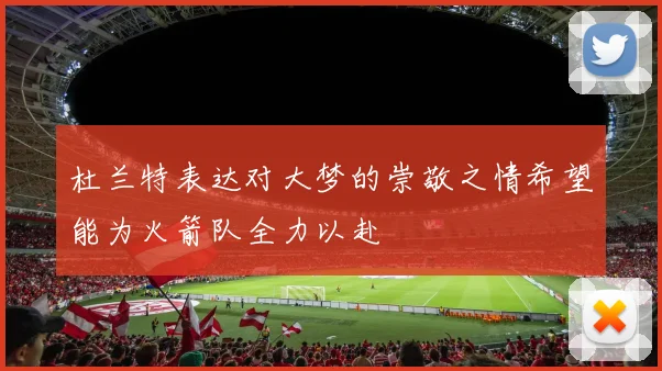 杜兰特表达对大梦的崇敬之情希望能为火箭队全力以赴