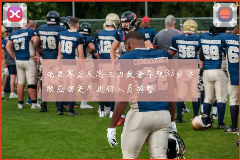 老里赛后反思主力疲惫导致33分惨败应该更早进行人员调整