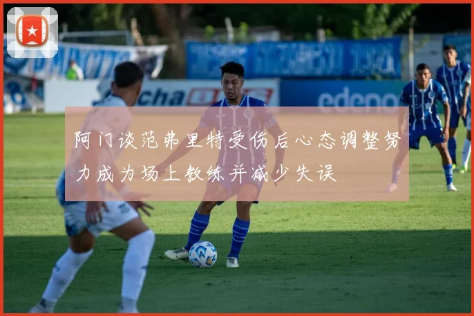 阿门谈范弗里特受伤后心态调整努力成为场上教练并减少失误