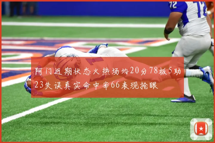 阿门近期状态火热场均20分78板5助23失误真实命中率66表现抢眼
