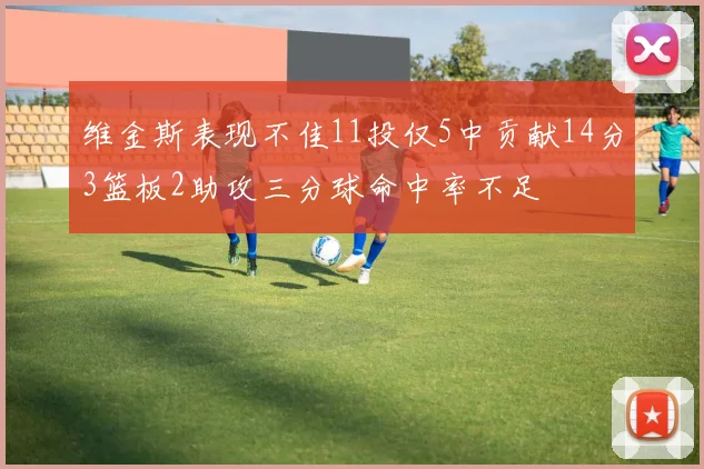 维金斯表现不佳11投仅5中贡献14分3篮板2助攻三分球命中率不足