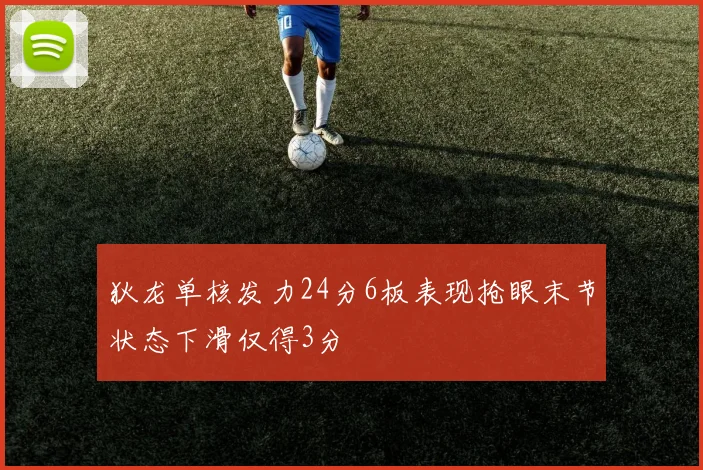 狄龙单核发力24分6板表现抢眼末节状态下滑仅得3分